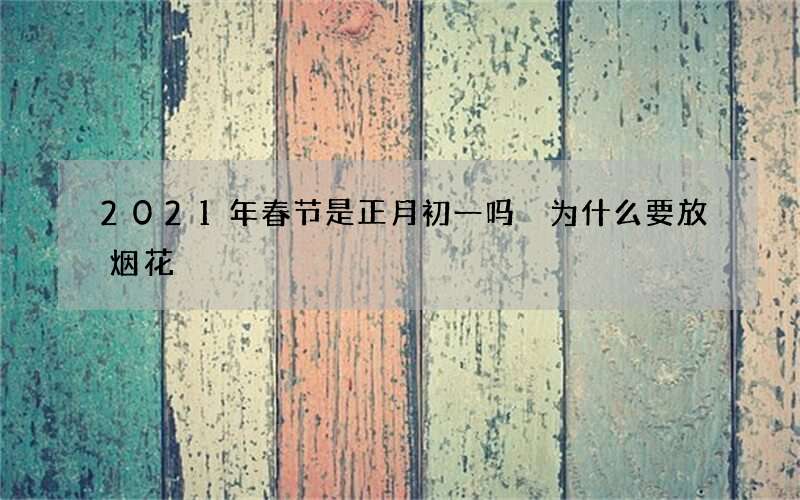 2021年春节是正月初一吗 为什么要放烟花